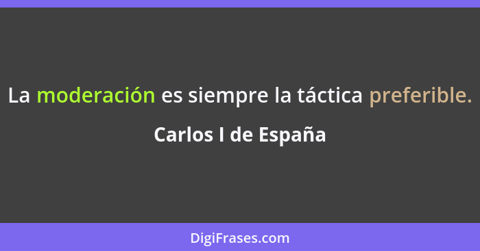 La moderación es siempre la táctica preferible.... - Carlos I de España