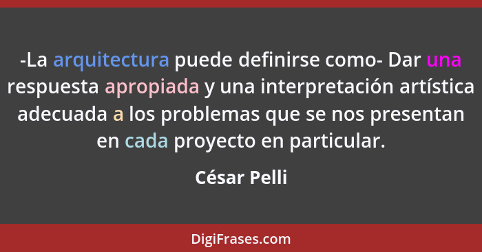 -La arquitectura puede definirse como- Dar una respuesta apropiada y una interpretación artística adecuada a los problemas que se nos pr... - César Pelli