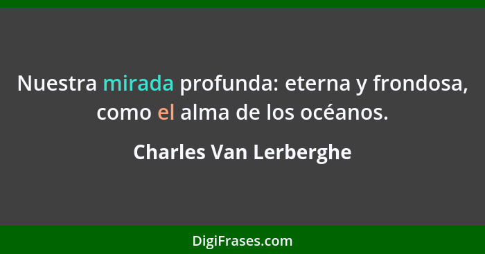 Nuestra mirada profunda: eterna y frondosa, como el alma de los océanos.... - Charles Van Lerberghe