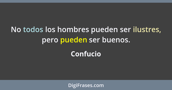 No todos los hombres pueden ser ilustres, pero pueden ser buenos.... - Confucio