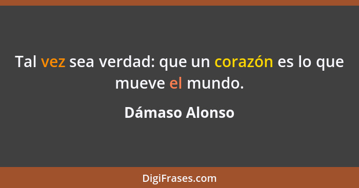 Tal vez sea verdad: que un corazón es lo que mueve el mundo.... - Dámaso Alonso