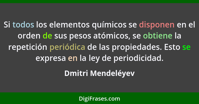 Si todos los elementos químicos se disponen en el orden de sus pesos atómicos, se obtiene la repetición periódica de las propiedad... - Dmitri Mendeléyev