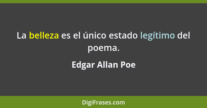 La belleza es el único estado legítimo del poema.... - Edgar Allan Poe
