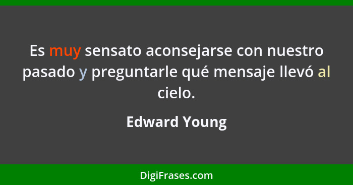 Es muy sensato aconsejarse con nuestro pasado y preguntarle qué mensaje llevó al cielo.... - Edward Young