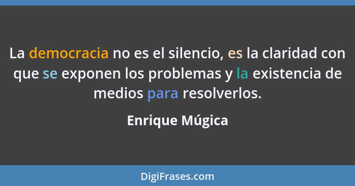 La democracia no es el silencio, es la claridad con que se exponen los problemas y la existencia de medios para resolverlos.... - Enrique Múgica