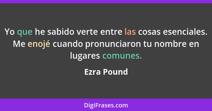 Yo que he sabido verte entre las cosas esenciales. Me enojé cuando pronunciaron tu nombre en lugares comunes.... - Ezra Pound