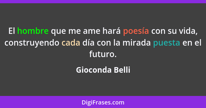 El hombre que me ame hará poesía con su vida, construyendo cada día con la mirada puesta en el futuro.... - Gioconda Belli