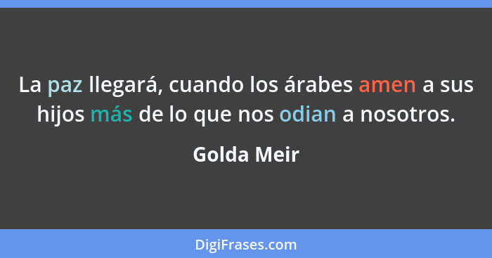 La paz llegará, cuando los árabes amen a sus hijos más de lo que nos odian a nosotros.... - Golda Meir