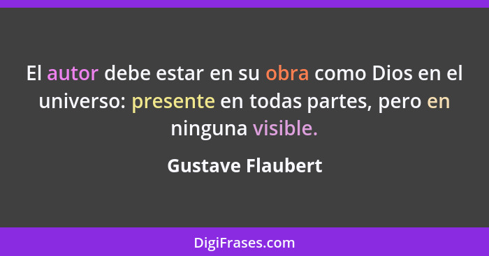 El autor debe estar en su obra como Dios en el universo: presente en todas partes, pero en ninguna visible.... - Gustave Flaubert