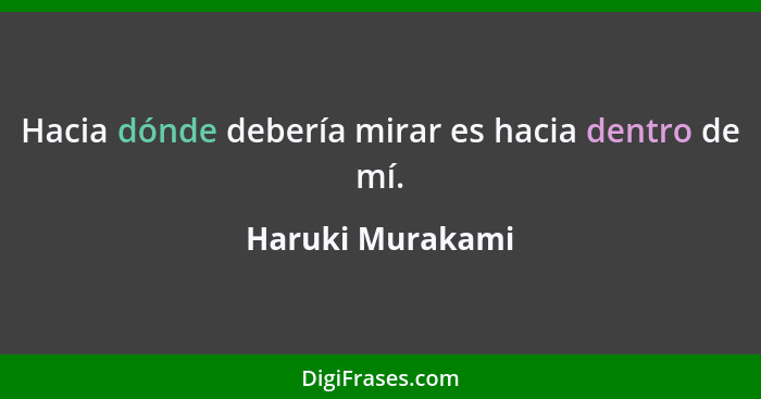 Hacia dónde debería mirar es hacia dentro de mí.... - Haruki Murakami