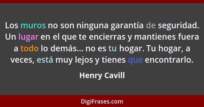 Los muros no son ninguna garantía de seguridad. Un lugar en el que te encierras y mantienes fuera a todo lo demás... no es tu hogar. Tu... - Henry Cavill