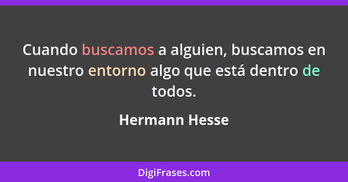 Cuando buscamos a alguien, buscamos en nuestro entorno algo que está dentro de todos.... - Hermann Hesse