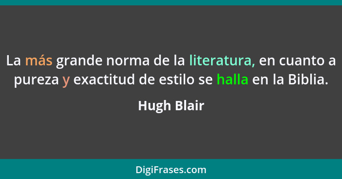 La más grande norma de la literatura, en cuanto a pureza y exactitud de estilo se halla en la Biblia.... - Hugh Blair