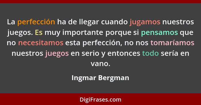 La perfección ha de llegar cuando jugamos nuestros juegos. Es muy importante porque si pensamos que no necesitamos esta perfección, n... - Ingmar Bergman