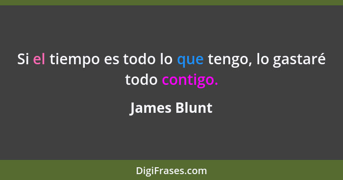 Si el tiempo es todo lo que tengo, lo gastaré todo contigo.... - James Blunt