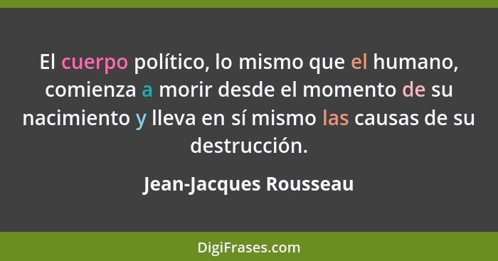 El cuerpo político, lo mismo que el humano, comienza a morir desde el momento de su nacimiento y lleva en sí mismo las causas... - Jean-Jacques Rousseau