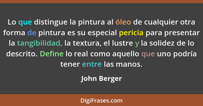 Lo que distingue la pintura al óleo de cualquier otra forma de pintura es su especial pericia para presentar la tangibilidad, la textura... - John Berger