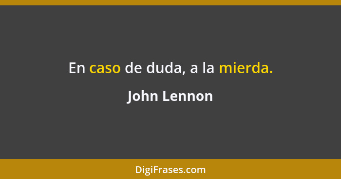 En caso de duda, a la mierda.... - John Lennon