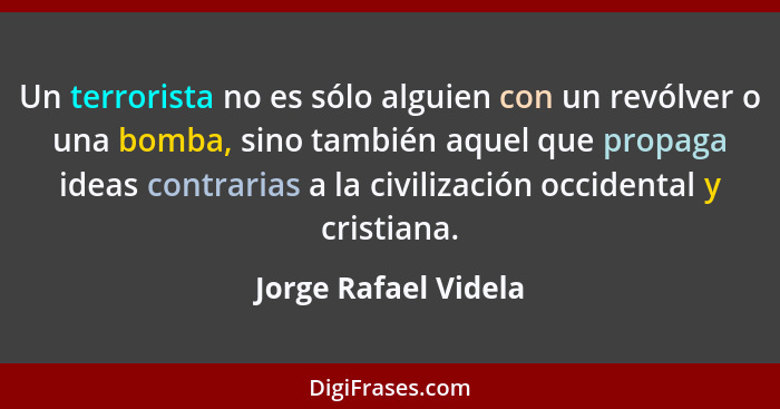 Un terrorista no es sólo alguien con un revólver o una bomba, sino también aquel que propaga ideas contrarias a la civilización... - Jorge Rafael Videla