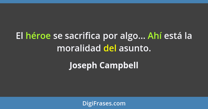 El héroe se sacrifica por algo... Ahí está la moralidad del asunto.... - Joseph Campbell
