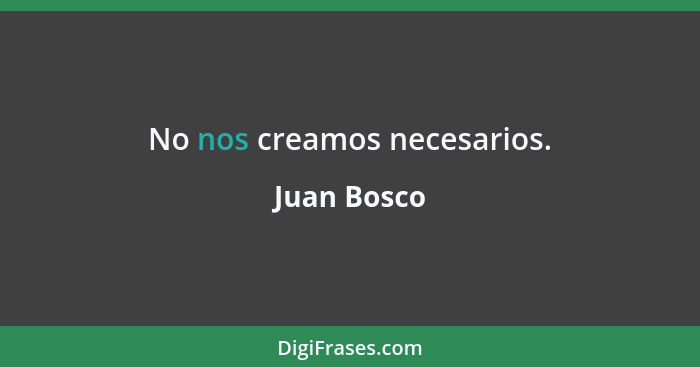 No nos creamos necesarios.... - Juan Bosco