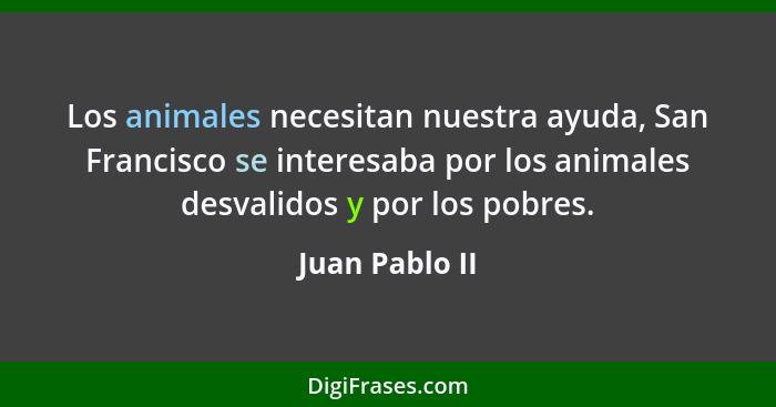 Los animales necesitan nuestra ayuda, San Francisco se interesaba por los animales desvalidos y por los pobres.... - Juan Pablo II