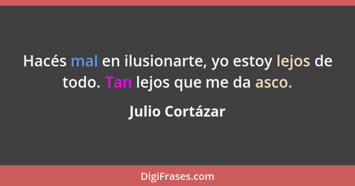 Hacés mal en ilusionarte, yo estoy lejos de todo. Tan lejos que me da asco.... - Julio Cortázar