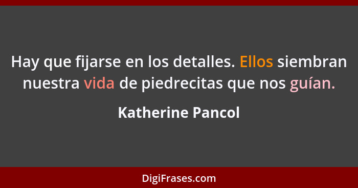 Hay que fijarse en los detalles. Ellos siembran nuestra vida de piedrecitas que nos guían.... - Katherine Pancol