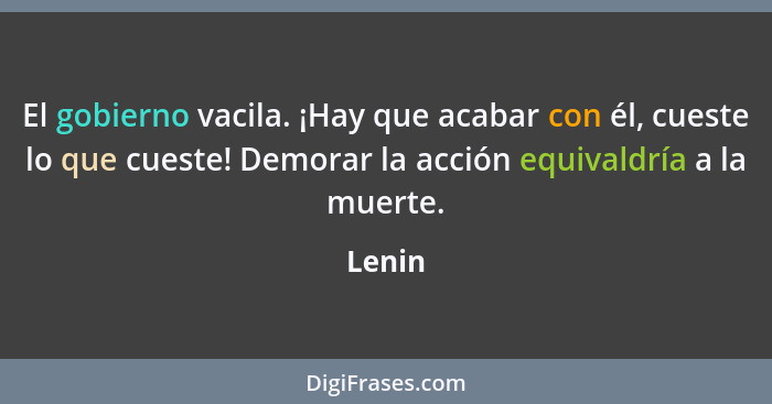 El gobierno vacila. ¡Hay que acabar con él, cueste lo que cueste! Demorar la acción equivaldría a la muerte.... - Lenin