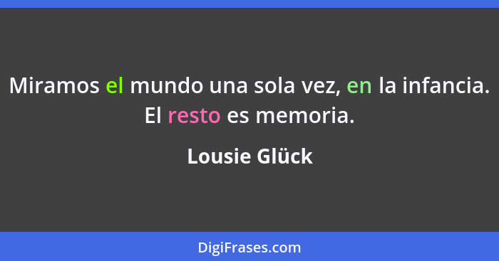 Miramos el mundo una sola vez, en la infancia. El resto es memoria.... - Lousie Glück