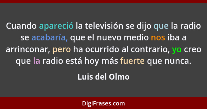 Cuando apareció la televisión se dijo que la radio se acabaría, que el nuevo medio nos iba a arrinconar, pero ha ocurrido al contrario... - Luis del Olmo