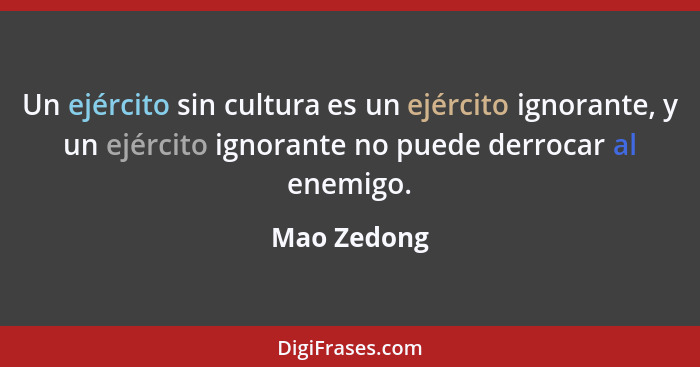 Un ejército sin cultura es un ejército ignorante, y un ejército ignorante no puede derrocar al enemigo.... - Mao Zedong