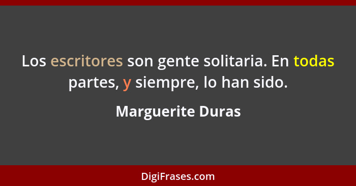 Los escritores son gente solitaria. En todas partes, y siempre, lo han sido.... - Marguerite Duras