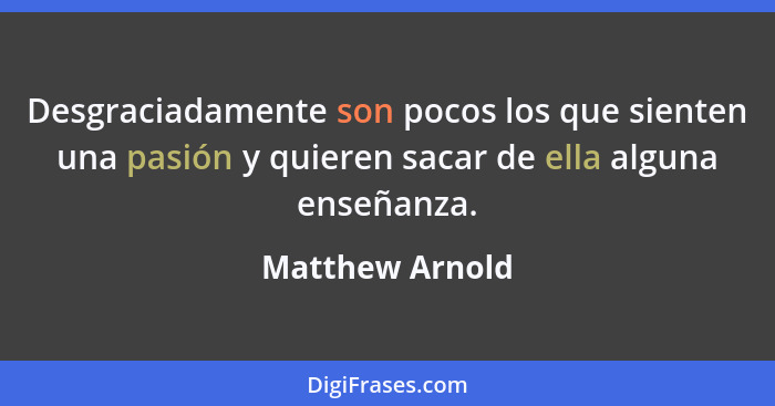 Desgraciadamente son pocos los que sienten una pasión y quieren sacar de ella alguna enseñanza.... - Matthew Arnold