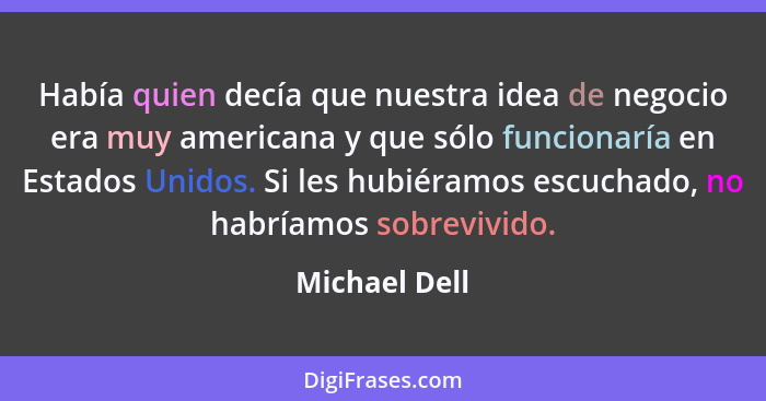 Había quien decía que nuestra idea de negocio era muy americana y que sólo funcionaría en Estados Unidos. Si les hubiéramos escuchado,... - Michael Dell