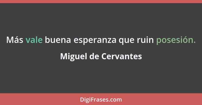 Más vale buena esperanza que ruin posesión.... - Miguel de Cervantes