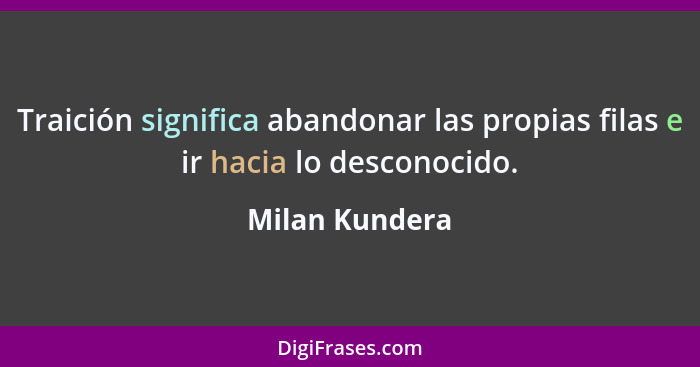 Traición significa abandonar las propias filas e ir hacia lo desconocido.... - Milan Kundera