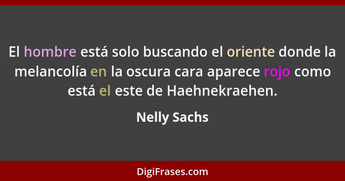 El hombre está solo buscando el oriente donde la melancolía en la oscura cara aparece rojo como está el este de Haehnekraehen.... - Nelly Sachs