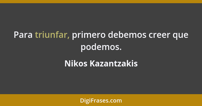 Para triunfar, primero debemos creer que podemos.... - Nikos Kazantzakis