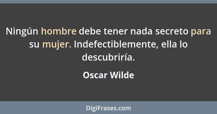 Ningún hombre debe tener nada secreto para su mujer. Indefectiblemente, ella lo descubriría.... - Oscar Wilde