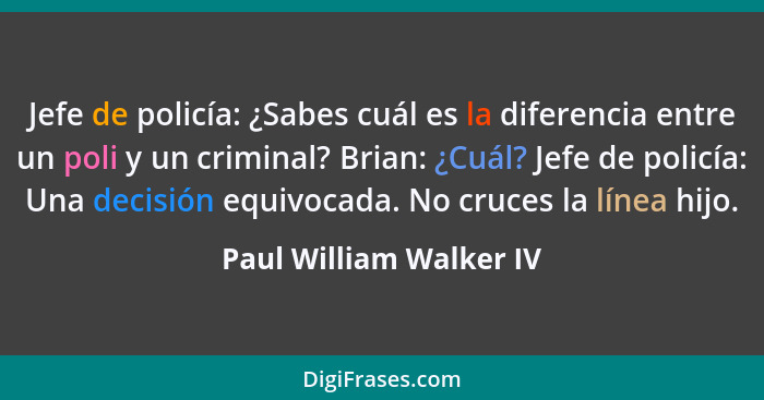 Jefe de policía: ¿Sabes cuál es la diferencia entre un poli y un criminal? Brian: ¿Cuál? Jefe de policía: Una decisión equivo... - Paul William Walker IV