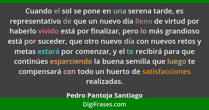 Cuando el sol se pone en una serena tarde, es representativo de que un nuevo día lleno de virtud por haberlo vivido está por... - Pedro Pantoja Santiago