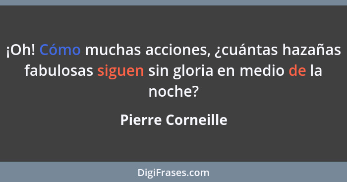 ¡Oh! Cómo muchas acciones, ¿cuántas hazañas fabulosas siguen sin gloria en medio de la noche?... - Pierre Corneille