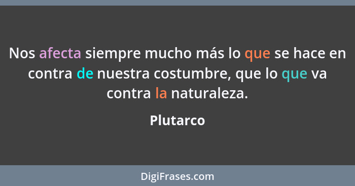 Nos afecta siempre mucho más lo que se hace en contra de nuestra costumbre, que lo que va contra la naturaleza.... - Plutarco