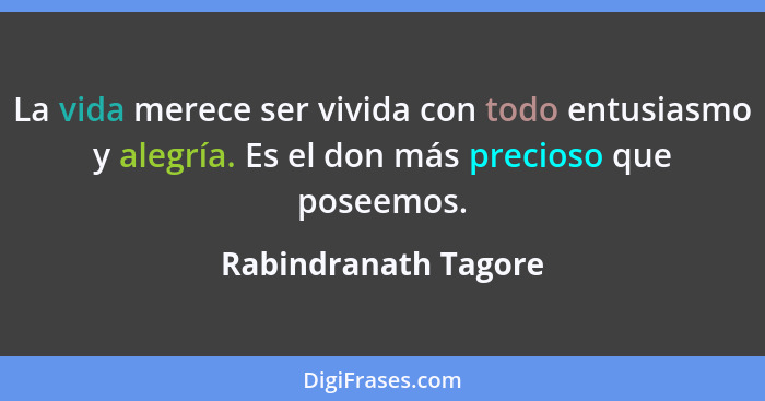 La vida merece ser vivida con todo entusiasmo y alegría. Es el don más precioso que poseemos.... - Rabindranath Tagore