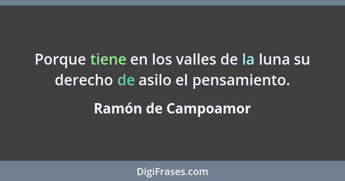 Porque tiene en los valles de la luna su derecho de asilo el pensamiento.... - Ramón de Campoamor