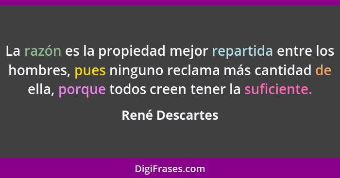 La razón es la propiedad mejor repartida entre los hombres, pues ninguno reclama más cantidad de ella, porque todos creen tener la su... - René Descartes