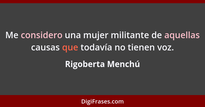 Me considero una mujer militante de aquellas causas que todavía no tienen voz.... - Rigoberta Menchú