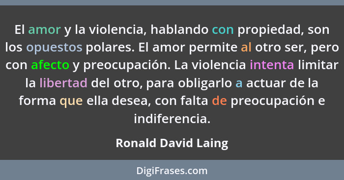 El amor y la violencia, hablando con propiedad, son los opuestos polares. El amor permite al otro ser, pero con afecto y preocupa... - Ronald David Laing