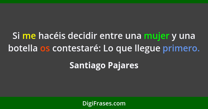 Si me hacéis decidir entre una mujer y una botella os contestaré: Lo que llegue primero.... - Santiago Pajares